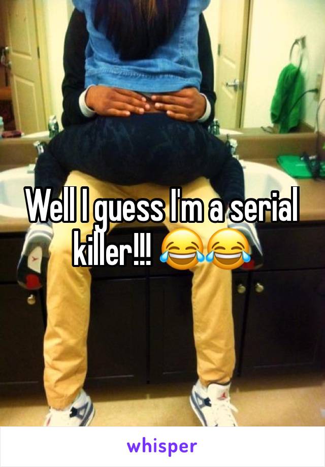 Well I guess I'm a serial killer!!! 😂😂