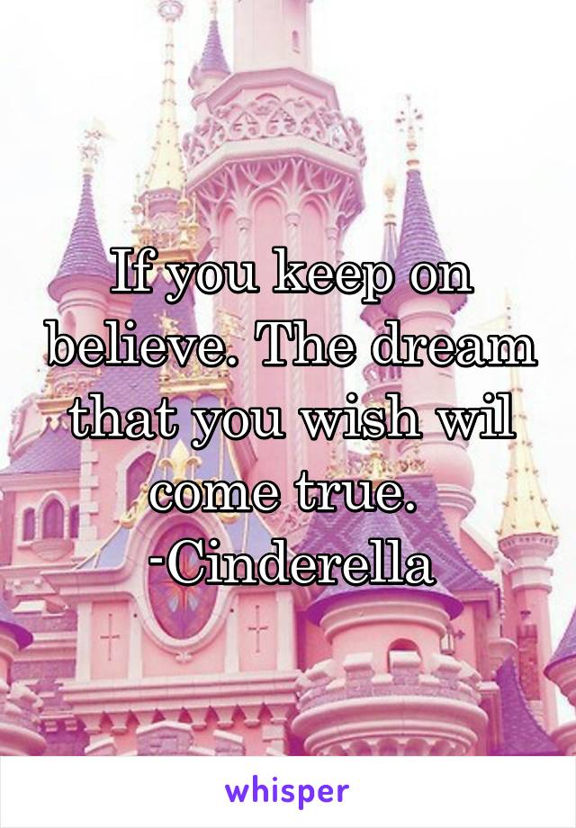 If you keep on believe. The dream that you wish wil come true. 
-Cinderella