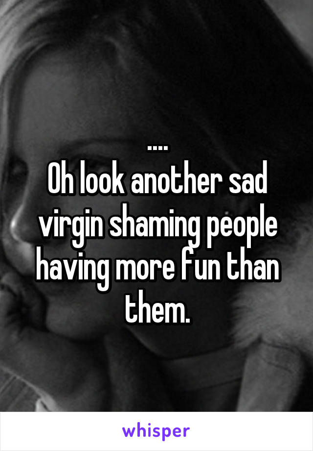 ....
Oh look another sad virgin shaming people having more fun than them.