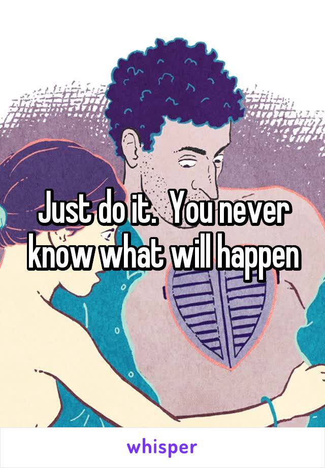 Just do it.  You never know what will happen