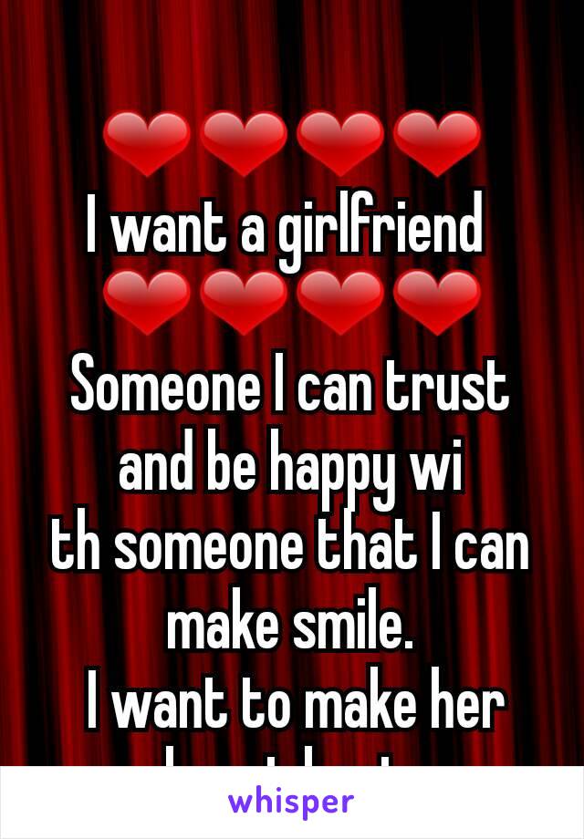  
❤❤❤❤
I want a girlfriend 
❤❤❤❤
Someone I can trust and be happy wi
th someone that I can make smile.
 I want to make her heart beat 