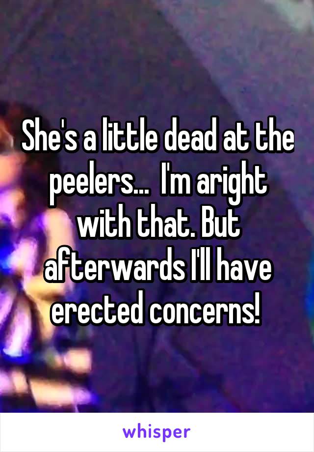 She's a little dead at the peelers...  I'm aright with that. But afterwards I'll have erected concerns! 