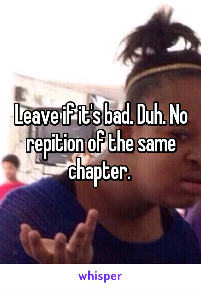 Leave if it's bad. Duh. No repition of the same chapter. 