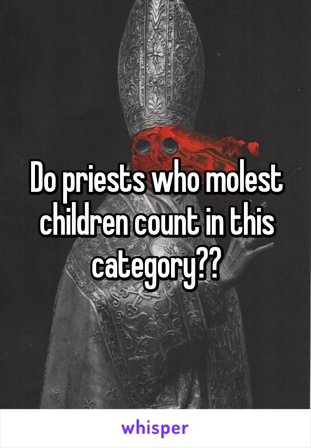 Do priests who molest children count in this category??