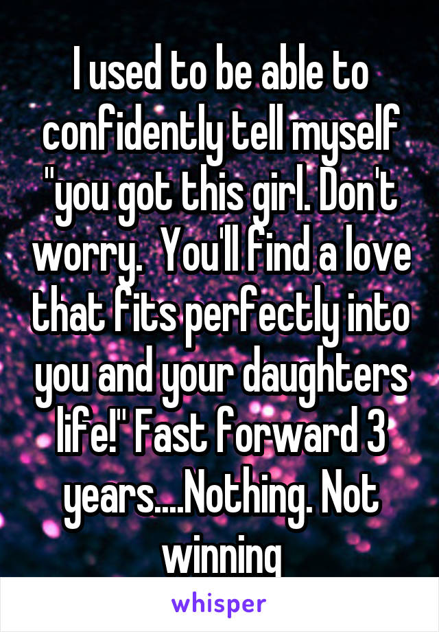 I used to be able to confidently tell myself "you got this girl. Don't worry.  You'll find a love that fits perfectly into you and your daughters life!" Fast forward 3 years....Nothing. Not winning