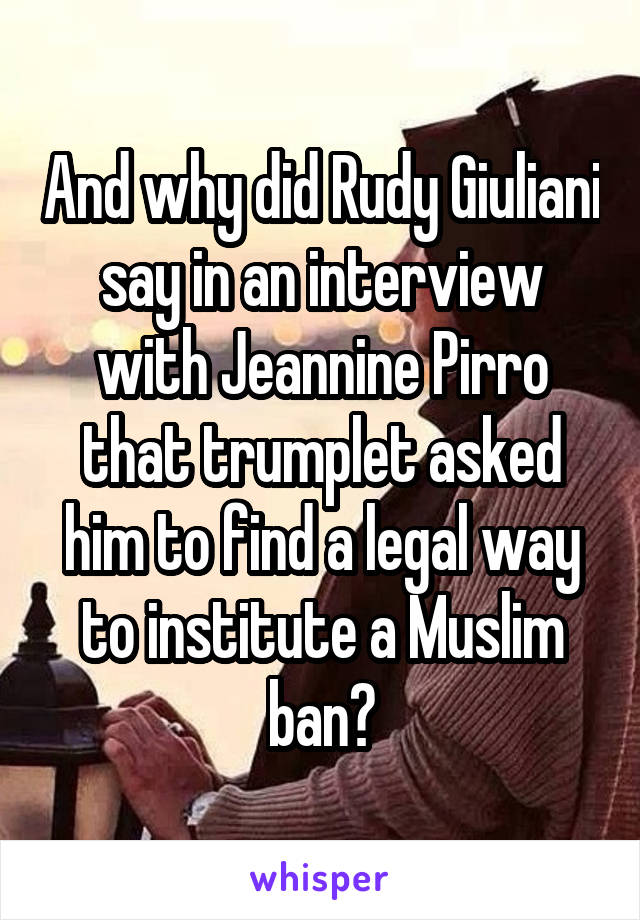 And why did Rudy Giuliani say in an interview with Jeannine Pirro that trumplet asked him to find a legal way to institute a Muslim ban?