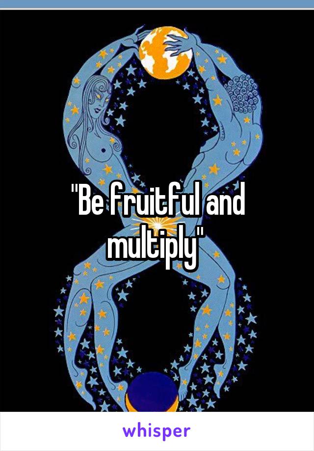 "Be fruitful and multiply" 