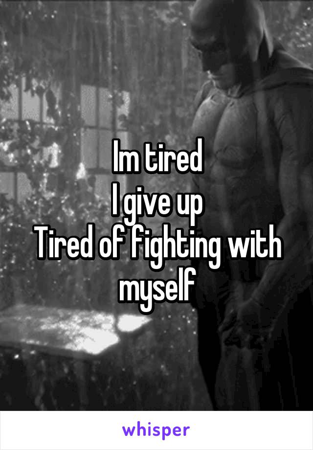 Im tired
I give up
Tired of fighting with myself