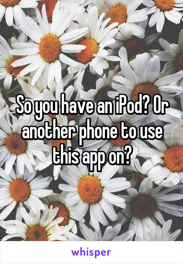 So you have an iPod? Or another phone to use this app on?