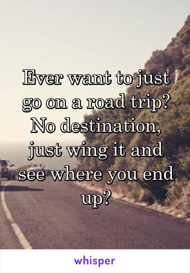 Ever want to just go on a road trip? No destination, just wing it and see where you end up?