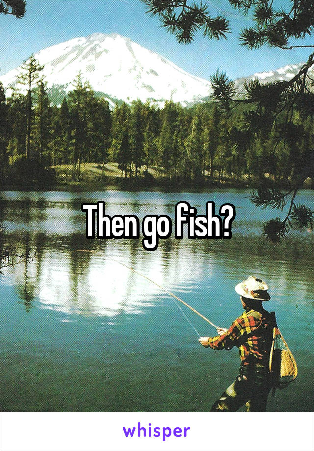 Then go fish?