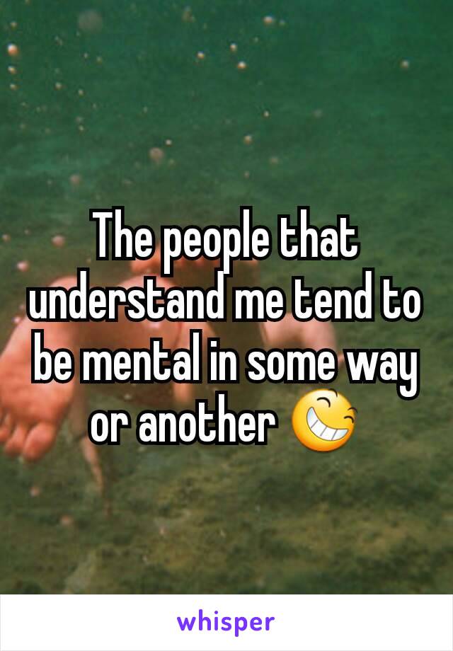 The people that understand me tend to be mental in some way or another 😆