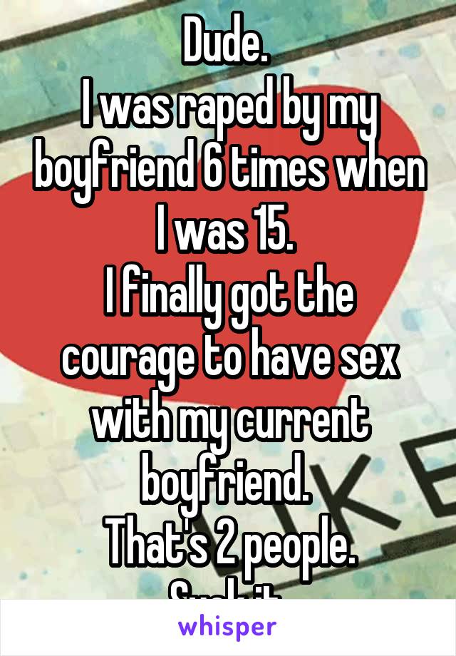 Dude. 
I was raped by my boyfriend 6 times when I was 15. 
I finally got the courage to have sex with my current boyfriend. 
That's 2 people.
Suck it 