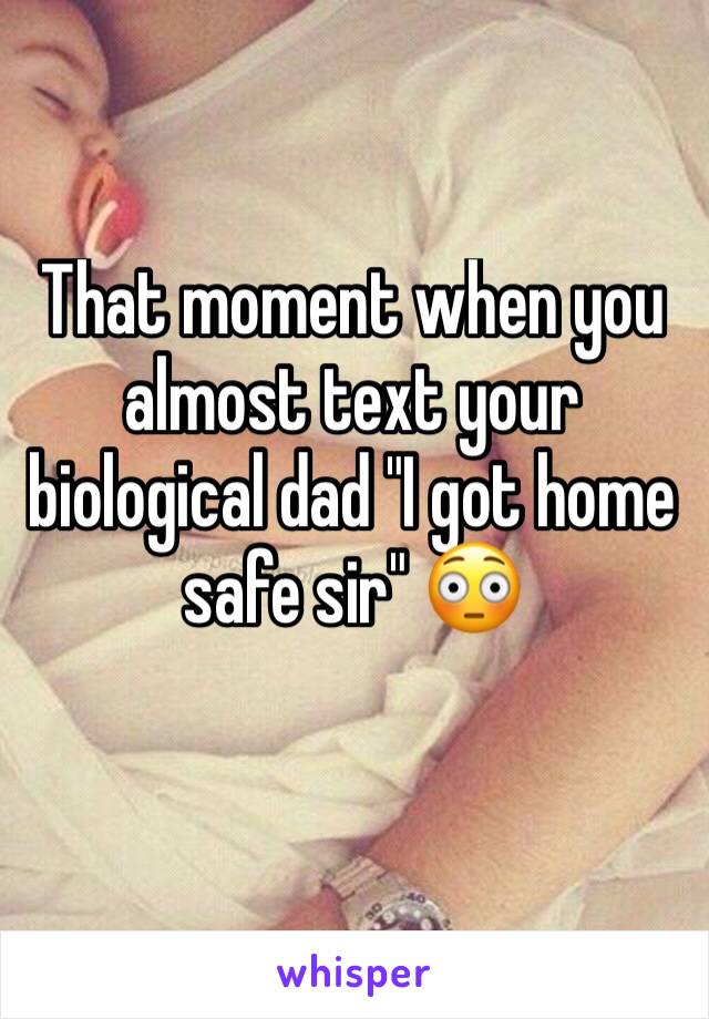 That moment when you almost text your biological dad "I got home safe sir" 😳