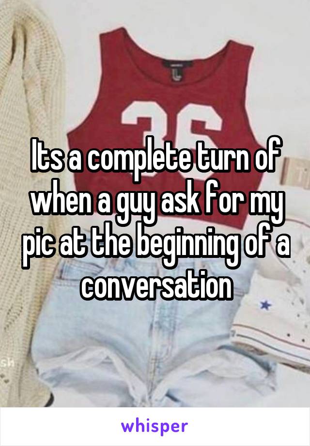 Its a complete turn of when a guy ask for my pic at the beginning of a conversation