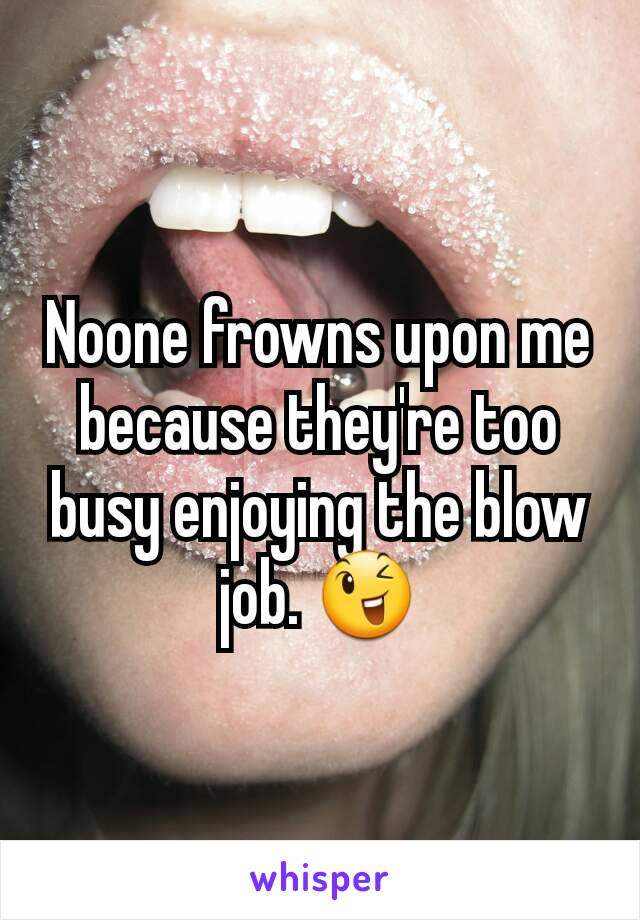 Noone frowns upon me because they're too busy enjoying the blow job. 😉