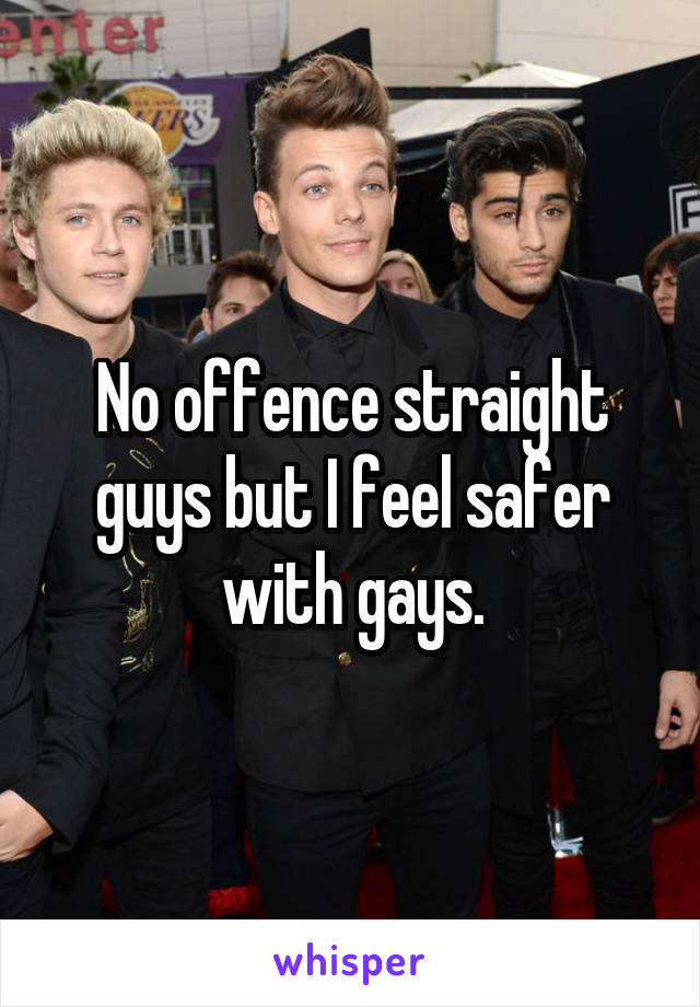 No offence straight guys but I feel safer with gays.