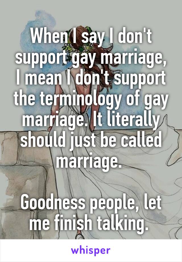 When I say I don't support gay marriage, I mean I don't support the terminology of gay marriage. It literally should just be called marriage. 

Goodness people, let me finish talking. 