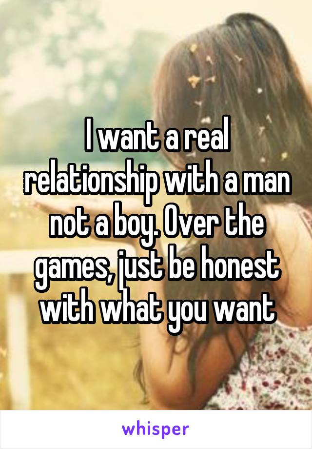 I want a real relationship with a man not a boy. Over the games, just be honest with what you want