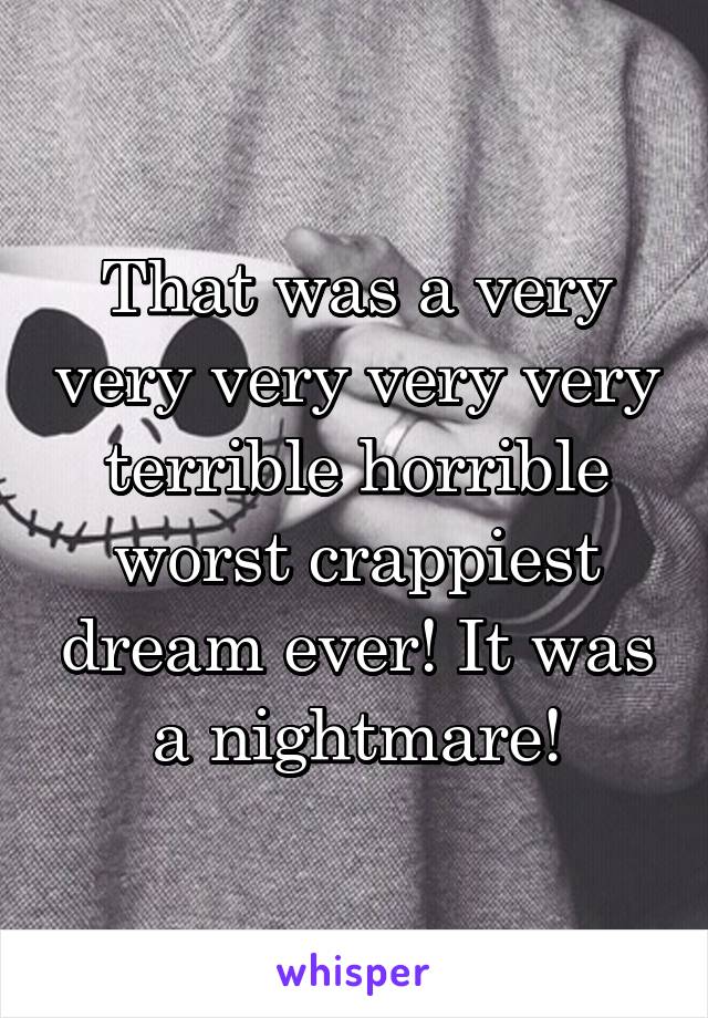 That was a very very very very very terrible horrible worst crappiest dream ever! It was a nightmare!