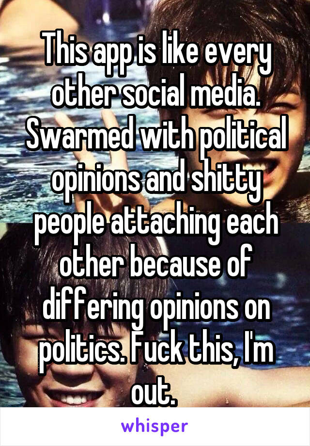 This app is like every other social media. Swarmed with political opinions and shitty people attaching each other because of differing opinions on politics. Fuck this, I'm out. 