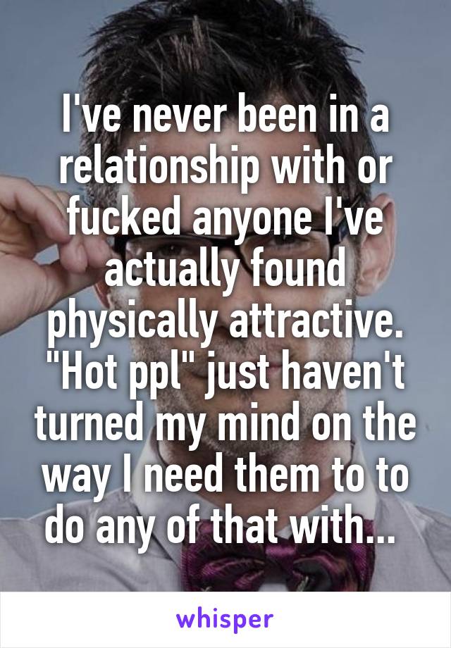 I've never been in a relationship with or fucked anyone I've actually found physically attractive. "Hot ppl" just haven't turned my mind on the way I need them to to do any of that with... 