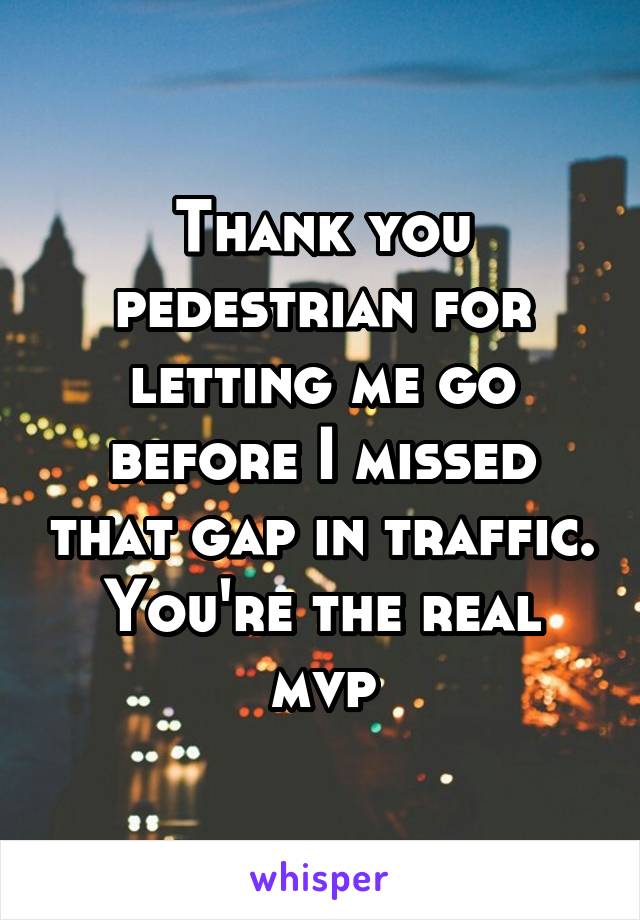 Thank you pedestrian for letting me go before I missed that gap in traffic. You're the real mvp