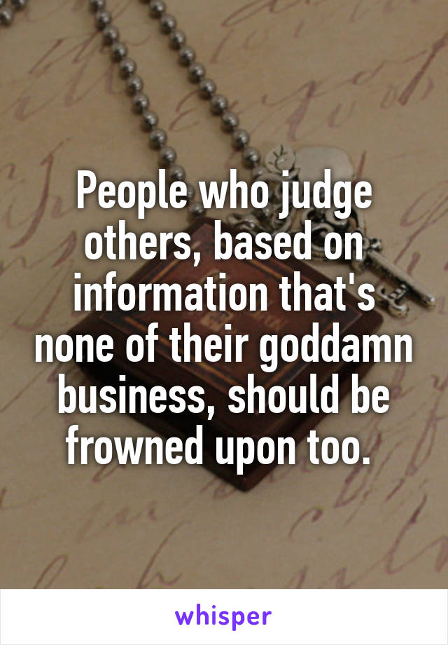 People who judge others, based on information that's none of their goddamn business, should be frowned upon too. 