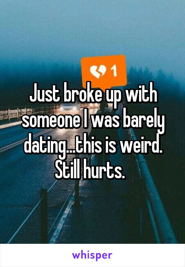 Just broke up with someone I was barely dating...this is weird. Still hurts.  