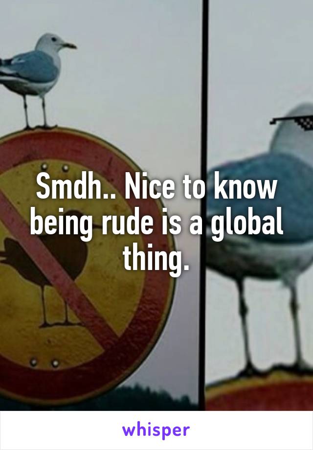 Smdh.. Nice to know being rude is a global thing.