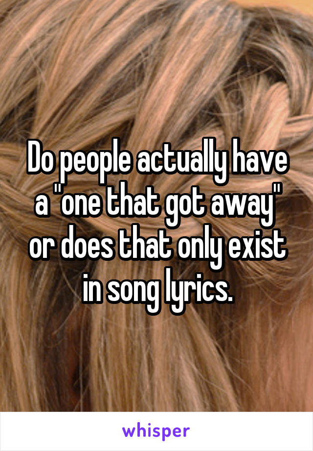 Do people actually have a "one that got away" or does that only exist in song lyrics.