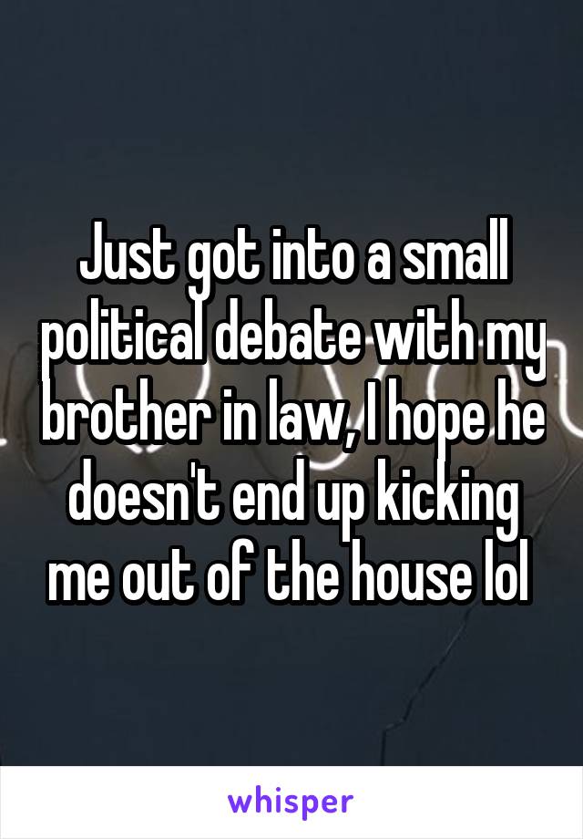 Just got into a small political debate with my brother in law, I hope he doesn't end up kicking me out of the house lol 