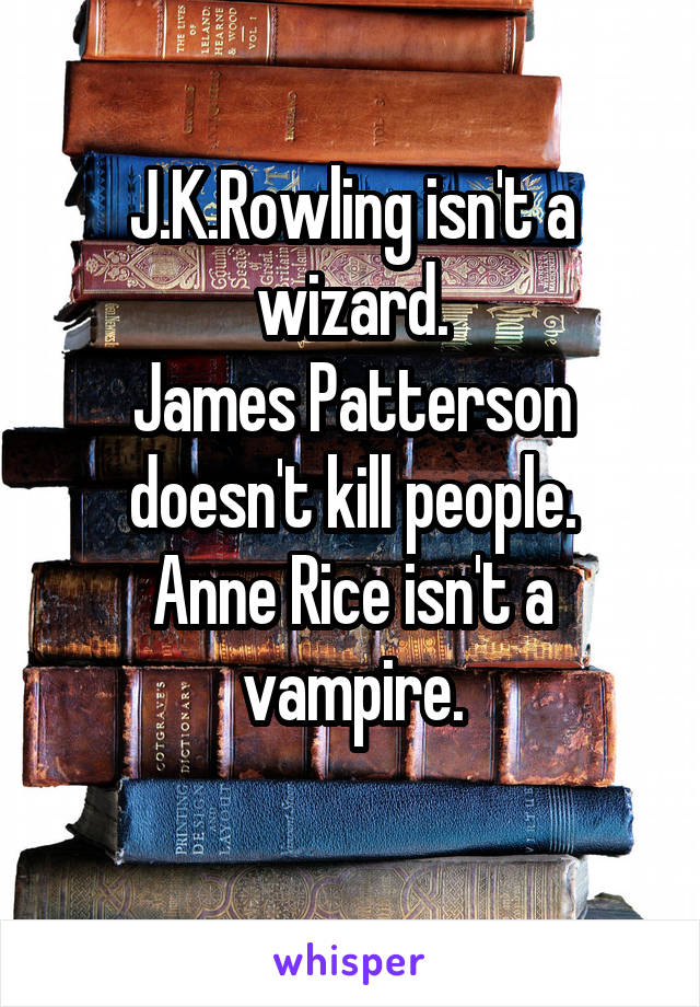 J.K.Rowling isn't a wizard.
James Patterson doesn't kill people.
Anne Rice isn't a vampire.
