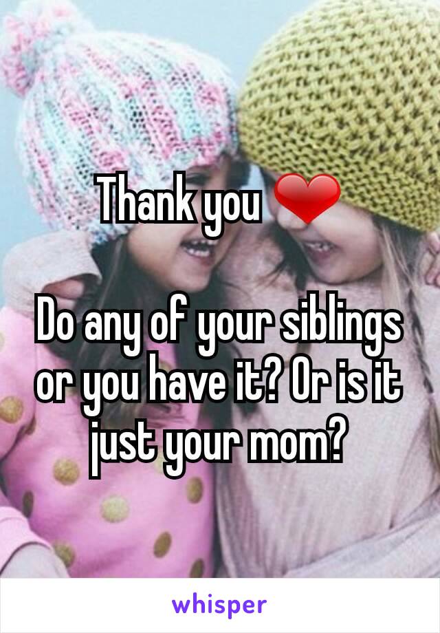 Thank you ❤

Do any of your siblings or you have it? Or is it just your mom?