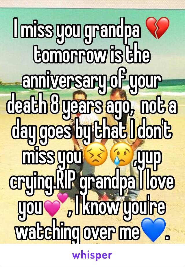 I miss you grandpa 💔 tomorrow is the anniversary of your death 8 years ago,  not a day goes by that I don't miss you😣😢,yup crying.RIP grandpa I love you💕, I know you're watching over me💙.