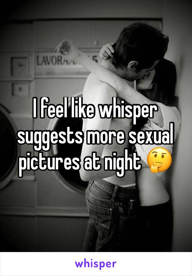 I feel like whisper suggests more sexual pictures at night 🤔