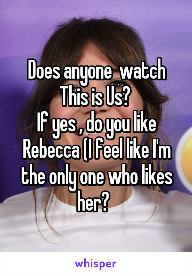 Does anyone  watch This is Us? 
If yes , do you like Rebecca (I feel like I'm the only one who likes her?  