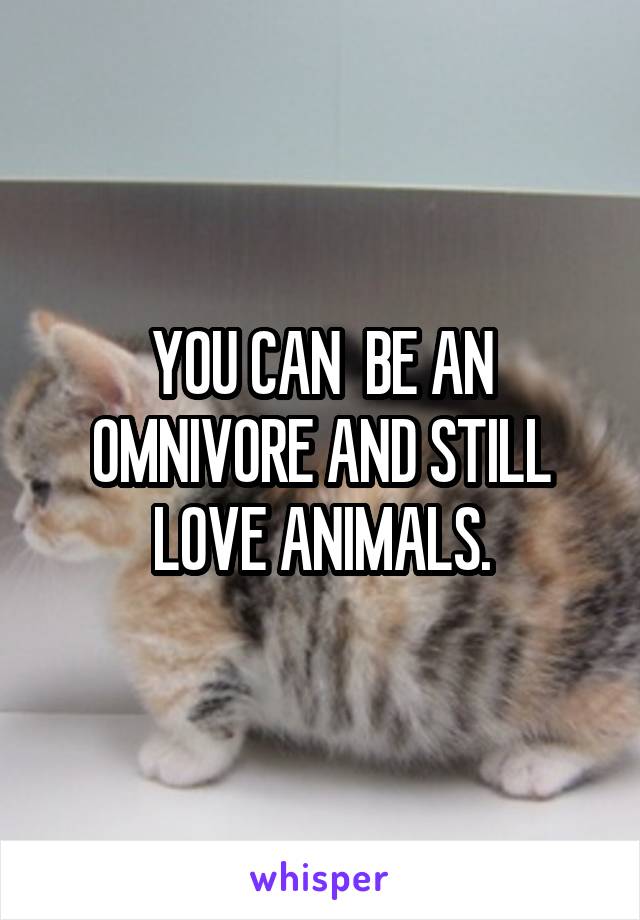 YOU CAN  BE AN OMNIVORE AND STILL LOVE ANIMALS.