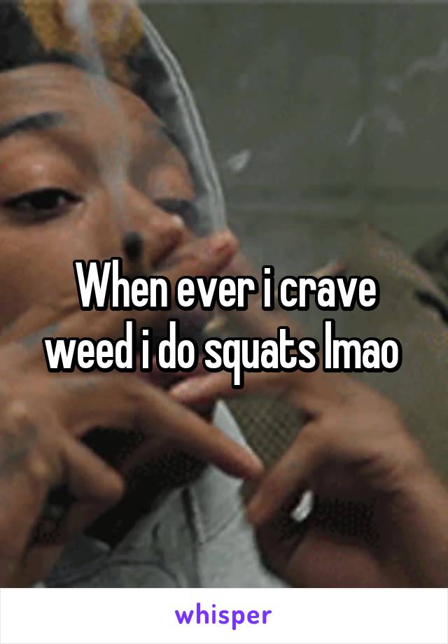 When ever i crave weed i do squats lmao 