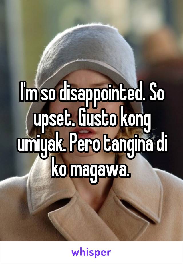 I'm so disappointed. So upset. Gusto kong umiyak. Pero tangina di ko magawa. 