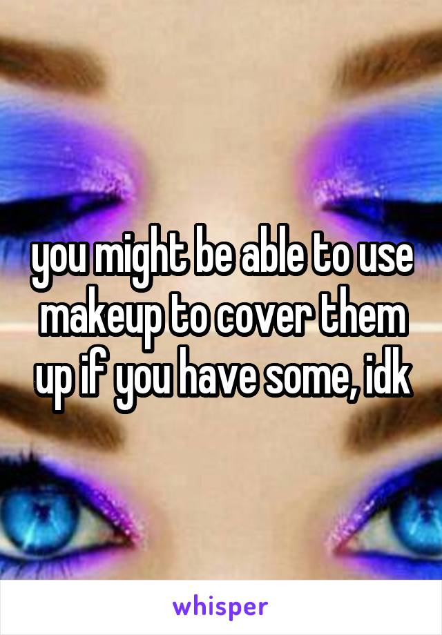 you might be able to use makeup to cover them up if you have some, idk