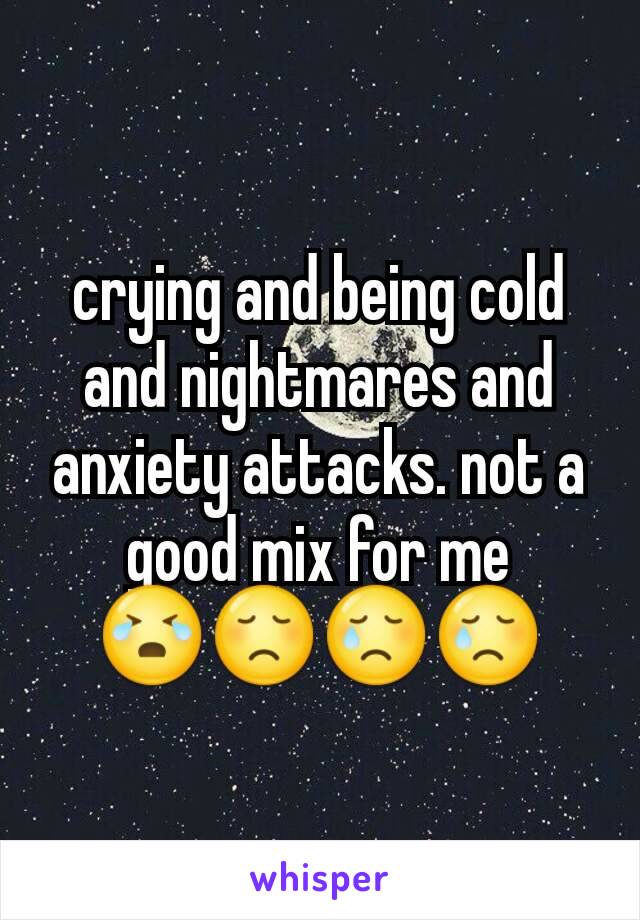 crying and being cold and nightmares and anxiety attacks. not a good mix for me
😭😞😢😢