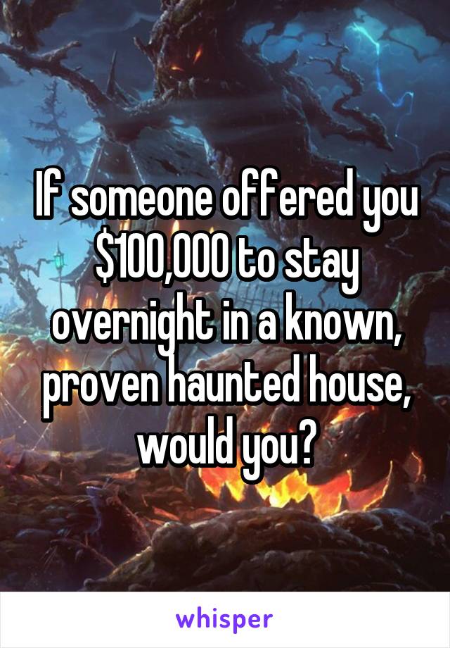 If someone offered you $100,000 to stay overnight in a known, proven haunted house, would you?