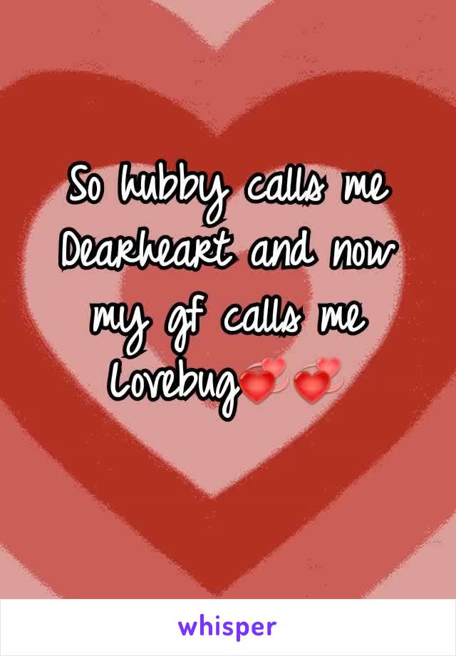 So hubby calls me Dearheart and now my gf calls me Lovebug💞💞