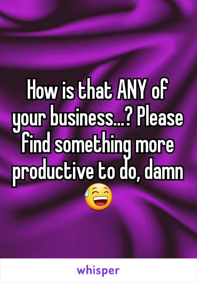 How is that ANY of your business...? Please find something more productive to do, damn 😅