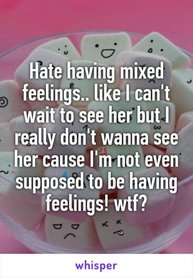 Hate having mixed feelings.. like I can't wait to see her but I really don't wanna see her cause I'm not even supposed to be having feelings! wtf?