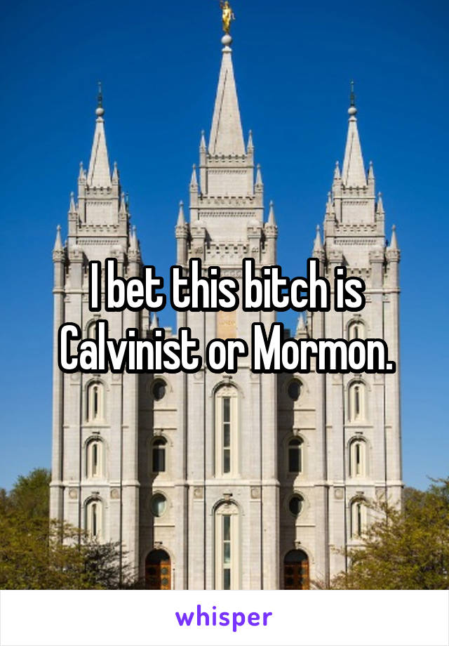 I bet this bitch is Calvinist or Mormon.