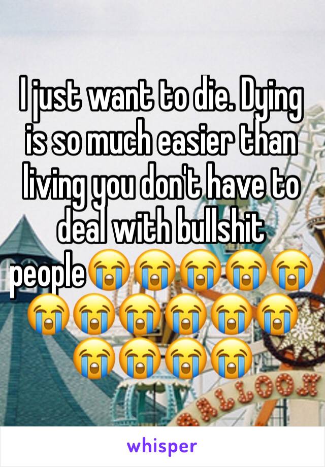 I just want to die. Dying is so much easier than living you don't have to deal with bullshit people😭😭😭😭😭😭😭😭😭😭😭😭😭😭😭