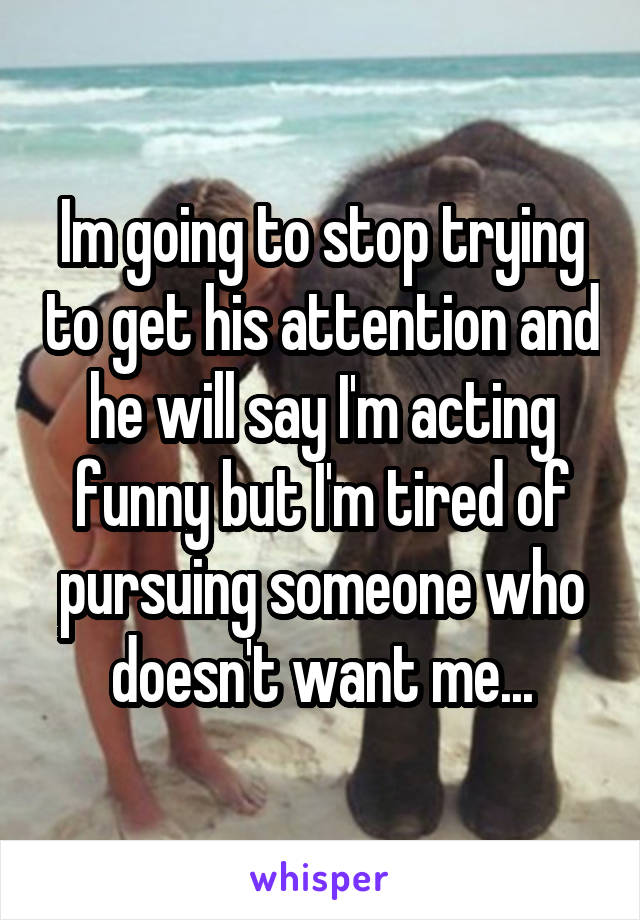 Im going to stop trying to get his attention and he will say I'm acting funny but I'm tired of pursuing someone who doesn't want me...