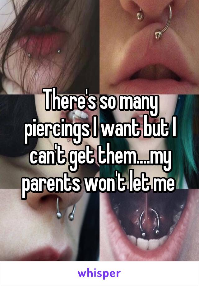 There's so many piercings I want but I can't get them....my parents won't let me 